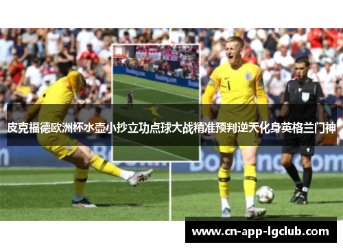 皮克福德欧洲杯水壶小抄立功点球大战精准预判逆天化身英格兰门神