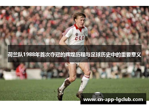 荷兰队1988年首次夺冠的辉煌历程与足球历史中的重要意义