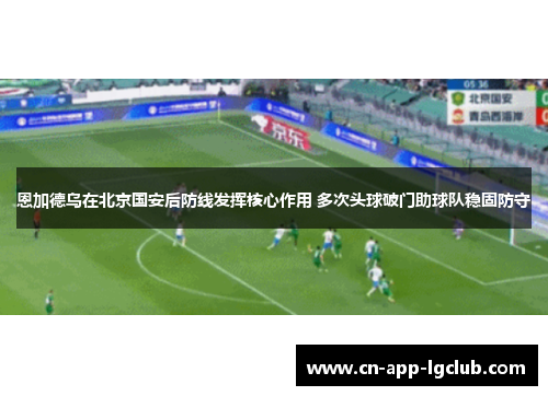 恩加德乌在北京国安后防线发挥核心作用 多次头球破门助球队稳固防守 恩加德乌在北京国安后防线发挥核心作用 多次头球破门助球队稳固防守